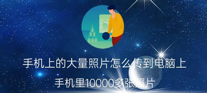 手机上的大量照片怎么传到电脑上 手机里10000多张照片，如何一键备份和转移？